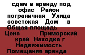 сдам в аренду под офис › Район ­ пограничная › Улица ­ советская › Дом ­ 7в › Общая площадь ­ 100 › Цена ­ 500 - Приморский край, Находка г. Недвижимость » Помещения аренда   . Приморский край